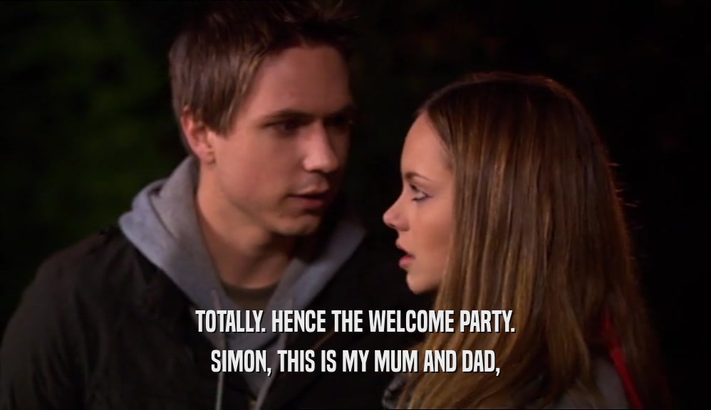 TOTALLY. HENCE THE WELCOME PARTY. SIMON, THIS IS MY MUM AND DAD, 