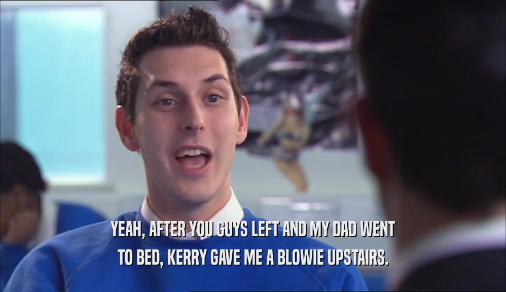 YEAH, AFTER YOU GUYS LEFT AND MY DAD WENT TO BED, KERRY GAVE ME A BLOWIE UPSTAIRS. 