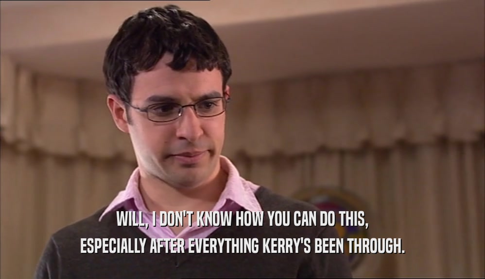 WILL, I DON'T KNOW HOW YOU CAN DO THIS,
 ESPECIALLY AFTER EVERYTHING KERRY'S BEEN THROUGH.
 