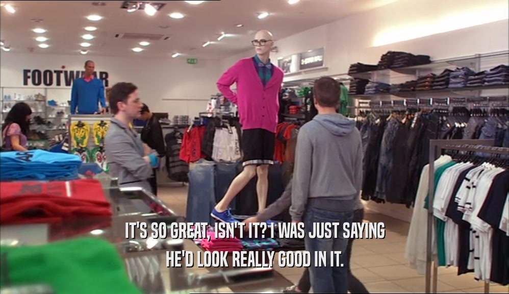IT'S SO GREAT, ISN'T IT? I WAS JUST SAYING HE'D LOOK REALLY GOOD IN IT. 