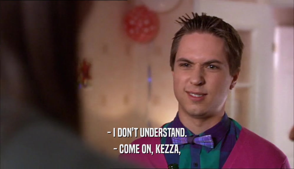 - I DON'T UNDERSTAND.
 - COME ON, KEZZA,
 