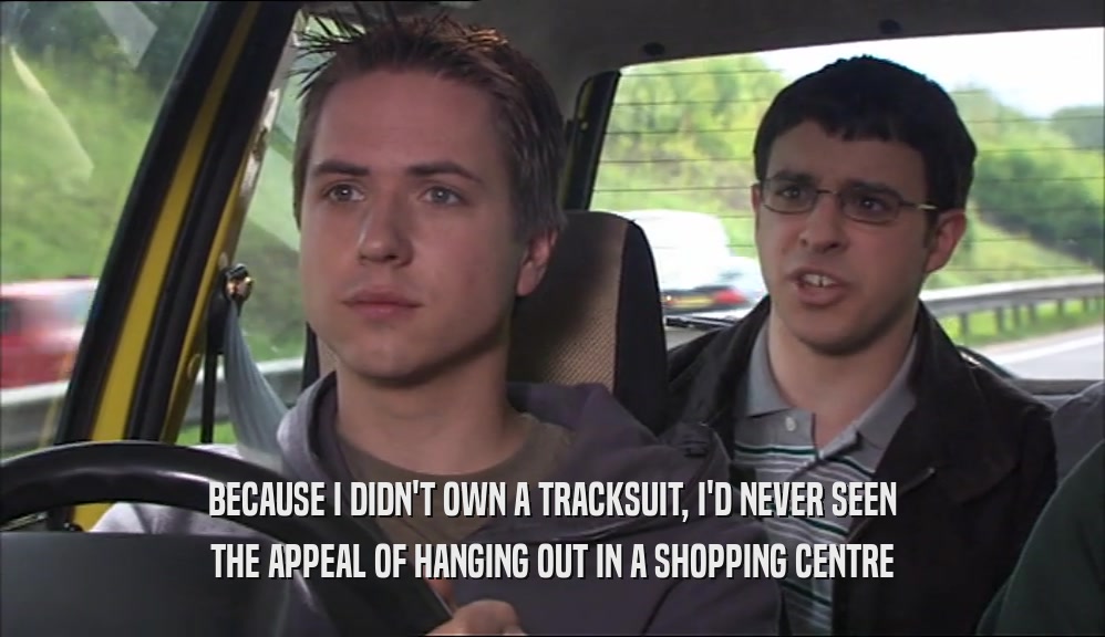 BECAUSE I DIDN'T OWN A TRACKSUIT, I'D NEVER SEEN THE APPEAL OF HANGING OUT IN A SHOPPING CENTRE 