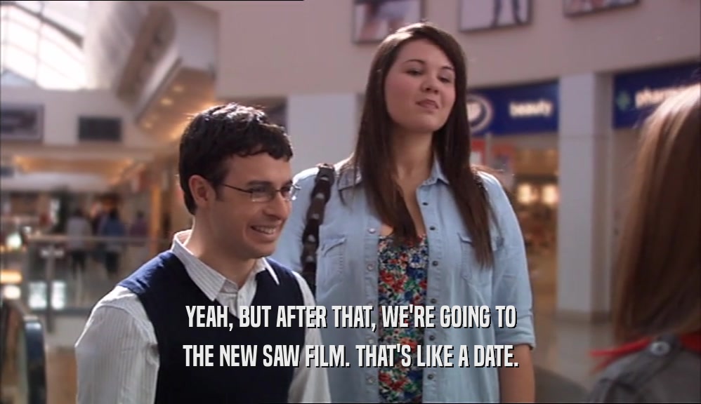 YEAH, BUT AFTER THAT, WE'RE GOING TO THE NEW SAW FILM. THAT'S LIKE A DATE. 