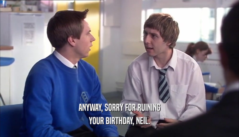 ANYWAY, SORRY FOR RUINING YOUR BIRTHDAY, NEIL. 