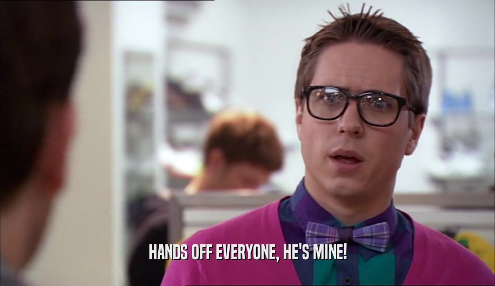 HANDS OFF EVERYONE, HE'S MINE!  
