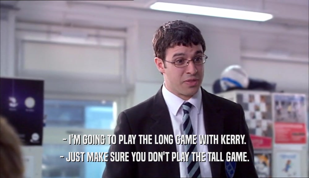 - I'M GOING TO PLAY THE LONG GAME WITH KERRY.
 - JUST MAKE SURE YOU DON'T PLAY THE TALL GAME.
 