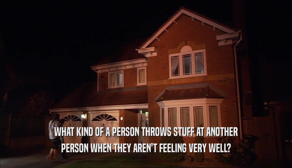 WHAT KIND OF A PERSON THROWS STUFF AT ANOTHER PERSON WHEN THEY AREN'T FEELING VERY WELL? 