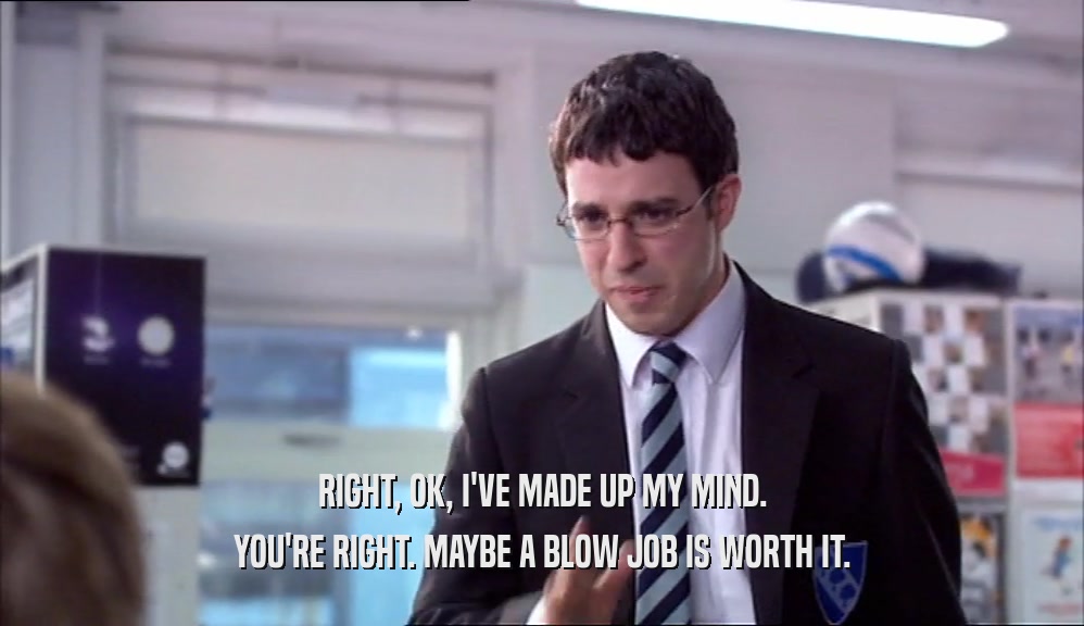 RIGHT, OK, I'VE MADE UP MY MIND. YOU'RE RIGHT. MAYBE A BLOW JOB IS WORTH IT. 