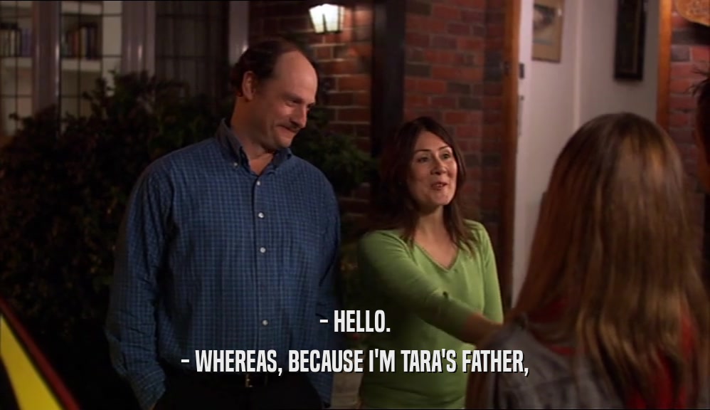 - HELLO.
 - WHEREAS, BECAUSE I'M TARA'S FATHER,
 
