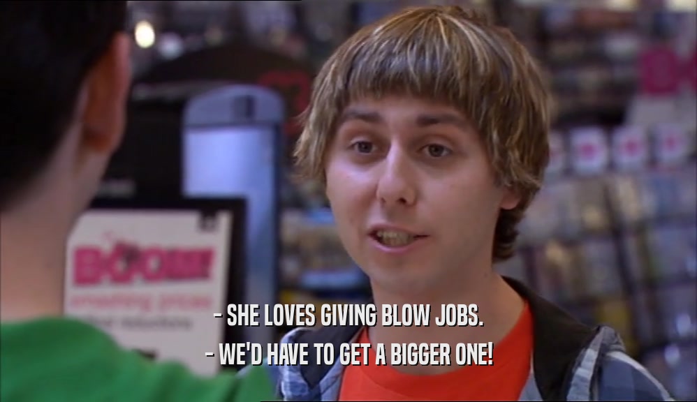 - SHE LOVES GIVING BLOW JOBS. - WE'D HAVE TO GET A BIGGER ONE! 