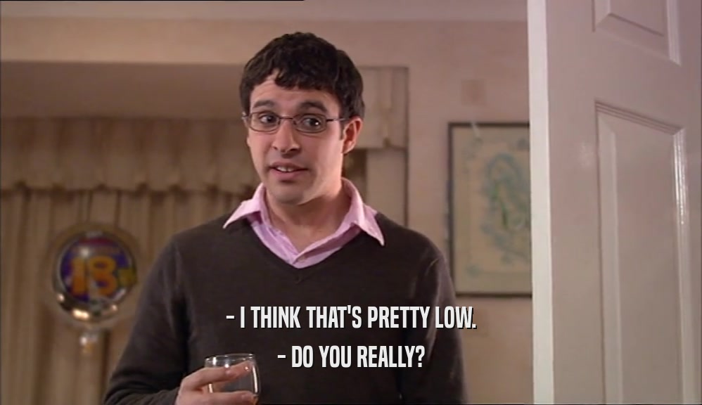 - I THINK THAT'S PRETTY LOW. - DO YOU REALLY? 
