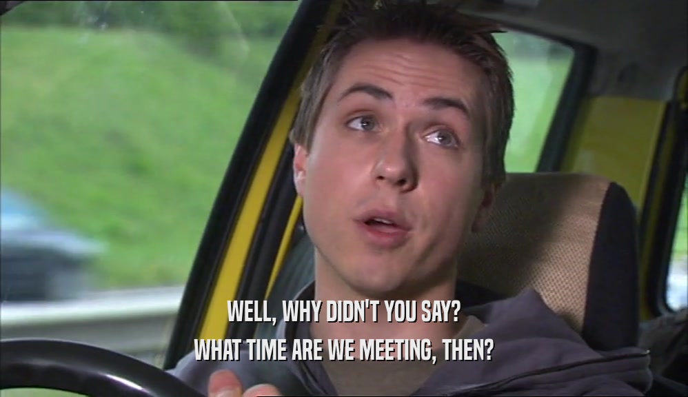 WELL, WHY DIDN'T YOU SAY? WHAT TIME ARE WE MEETING, THEN? 