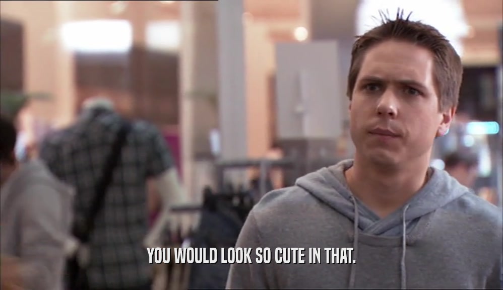 YOU WOULD LOOK SO CUTE IN THAT.  
