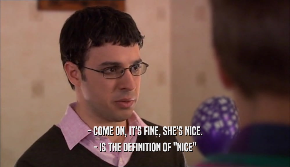 - COME ON, IT'S FINE, SHE'S NICE.
 - IS THE DEFINITION OF 