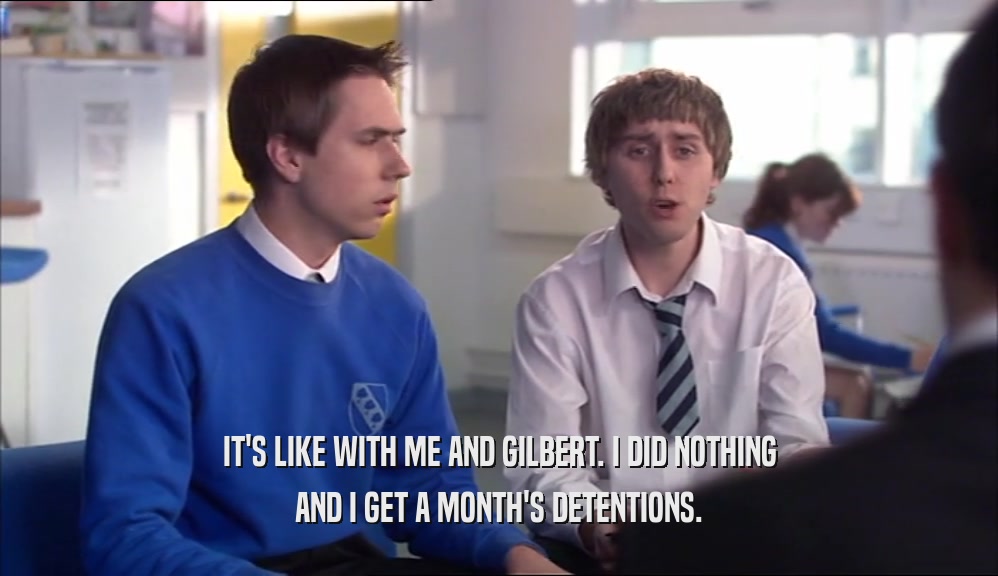 IT'S LIKE WITH ME AND GILBERT. I DID NOTHING AND I GET A MONTH'S DETENTIONS. 