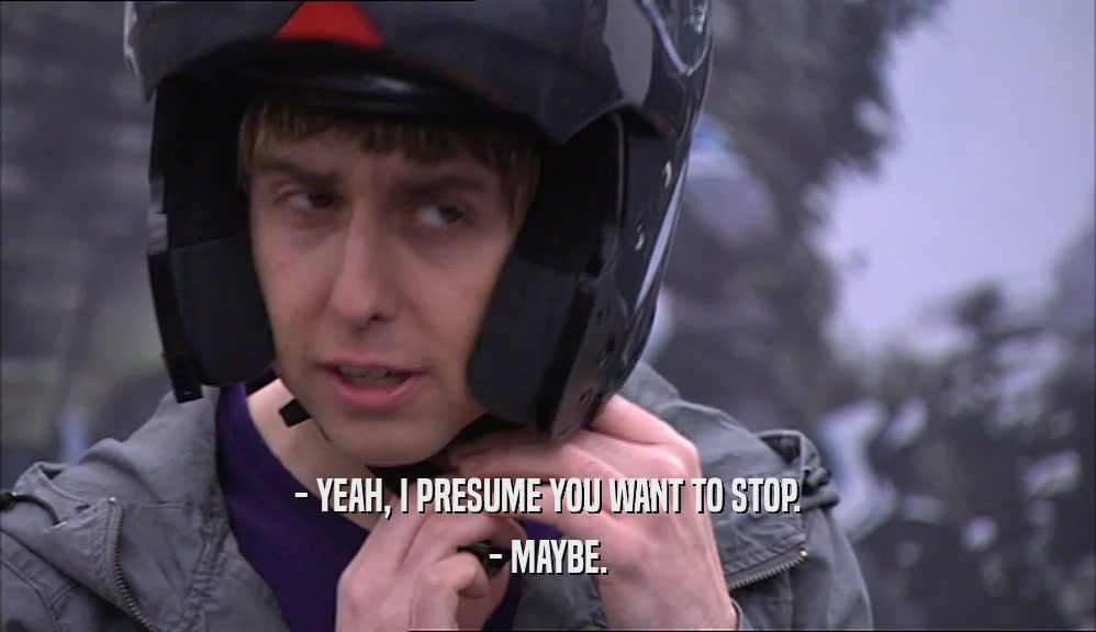 - YEAH, I PRESUME YOU WANT TO STOP. - MAYBE. 