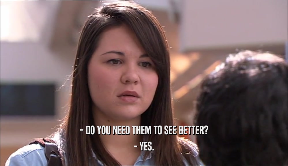 - DO YOU NEED THEM TO SEE BETTER? - YES. 