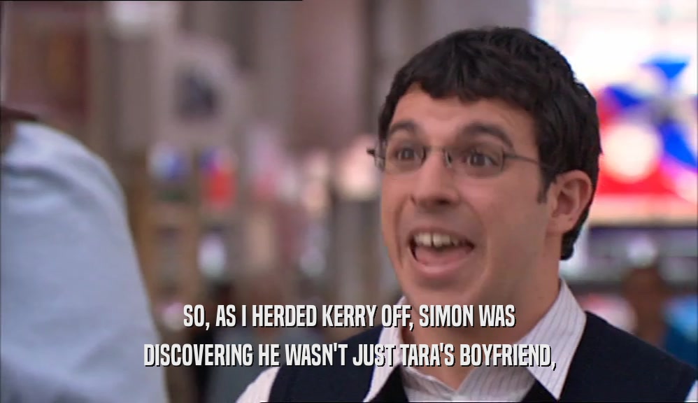SO, AS I HERDED KERRY OFF, SIMON WAS DISCOVERING HE WASN'T JUST TARA'S BOYFRIEND, 