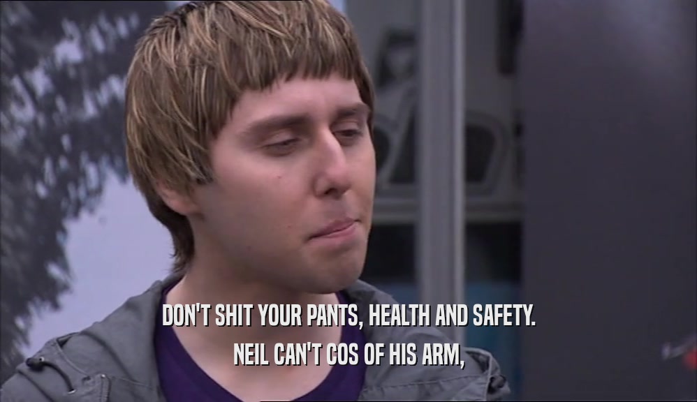 DON'T SHIT YOUR PANTS, HEALTH AND SAFETY. NEIL CAN'T COS OF HIS ARM, 