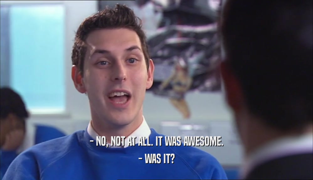 - NO, NOT AT ALL. IT WAS AWESOME. - WAS IT? 