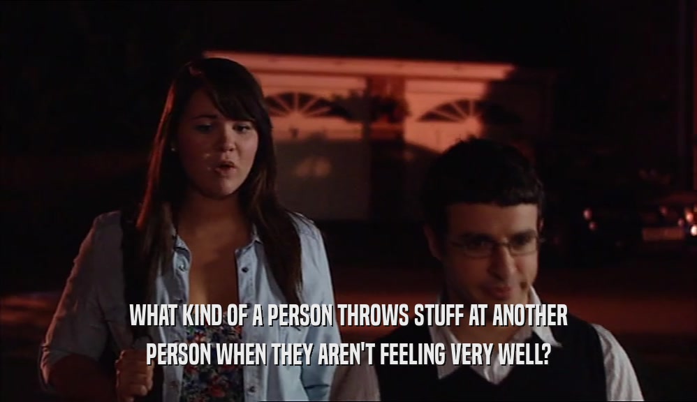 WHAT KIND OF A PERSON THROWS STUFF AT ANOTHER PERSON WHEN THEY AREN'T FEELING VERY WELL? 