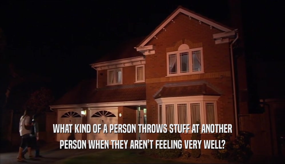 WHAT KIND OF A PERSON THROWS STUFF AT ANOTHER PERSON WHEN THEY AREN'T FEELING VERY WELL? 