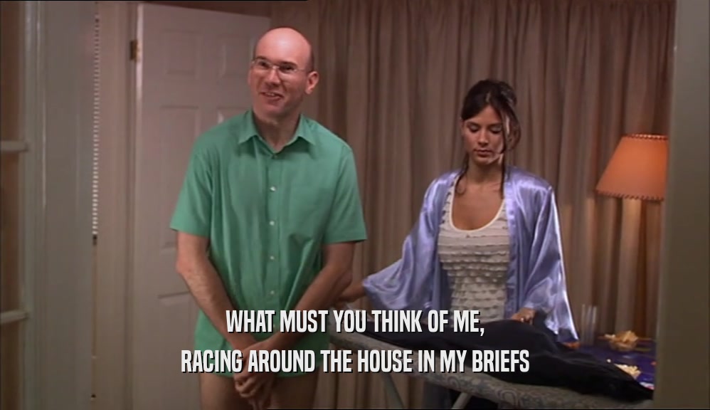 WHAT MUST YOU THINK OF ME, RACING AROUND THE HOUSE IN MY BRIEFS 