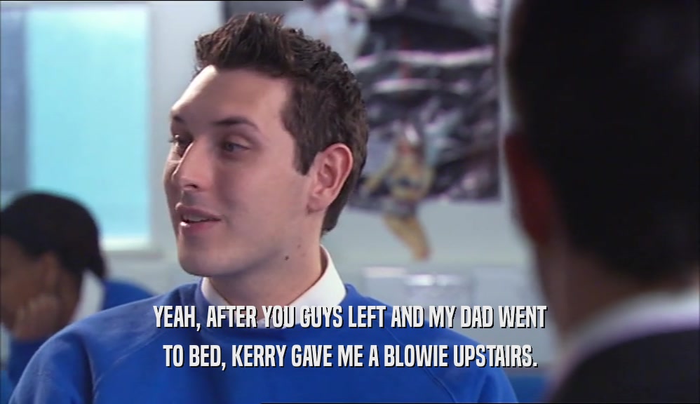 YEAH, AFTER YOU GUYS LEFT AND MY DAD WENT TO BED, KERRY GAVE ME A BLOWIE UPSTAIRS. 
