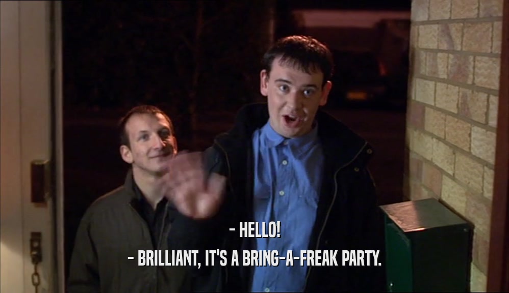 - HELLO! - BRILLIANT, IT'S A BRING-A-FREAK PARTY. 