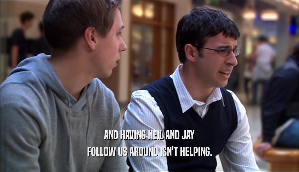 AND HAVING NEIL AND JAY FOLLOW US AROUND ISN'T HELPING. 