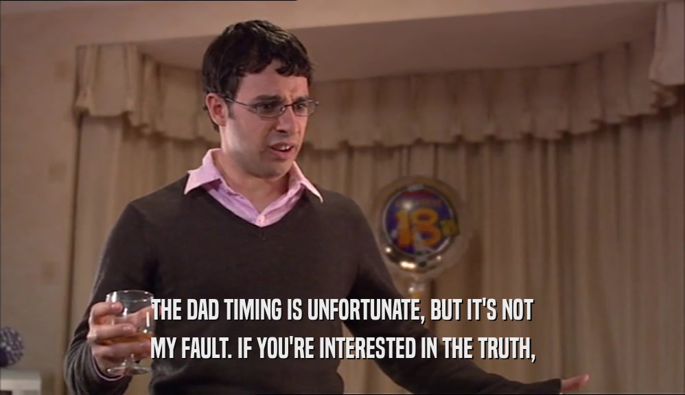 THE DAD TIMING IS UNFORTUNATE, BUT IT'S NOT MY FAULT. IF YOU'RE INTERESTED IN THE TRUTH, 