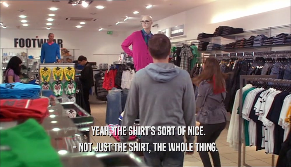 - YEAH, THE SHIRT'S SORT OF NICE. - NOT JUST THE SHIRT, THE WHOLE THING. 