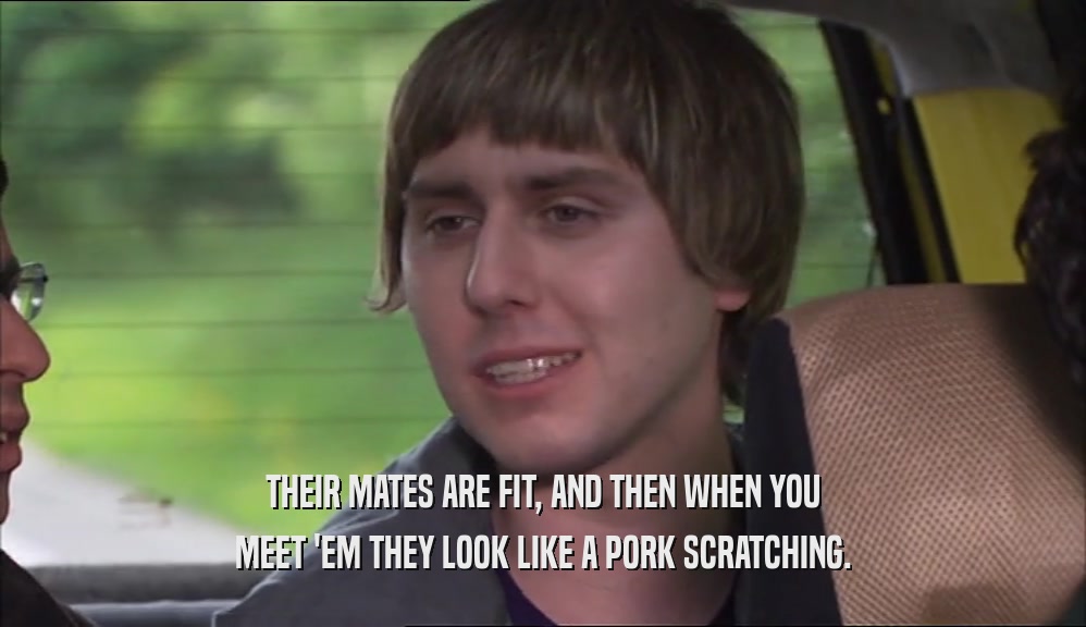 THEIR MATES ARE FIT, AND THEN WHEN YOU MEET 'EM THEY LOOK LIKE A PORK SCRATCHING. 