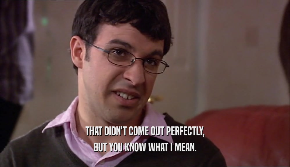 THAT DIDN'T COME OUT PERFECTLY, BUT YOU KNOW WHAT I MEAN. 