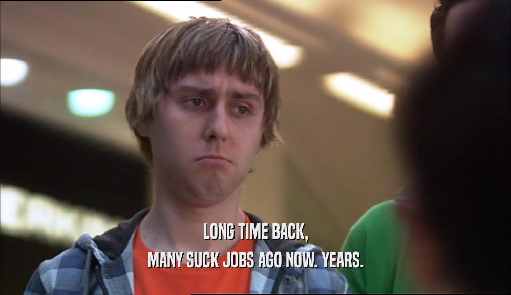 LONG TIME BACK,
 MANY SUCK JOBS AGO NOW. YEARS.
 