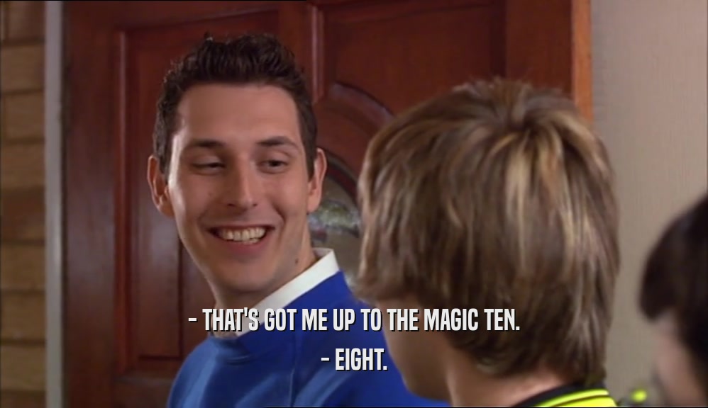 - THAT'S GOT ME UP TO THE MAGIC TEN.
 - EIGHT.
 