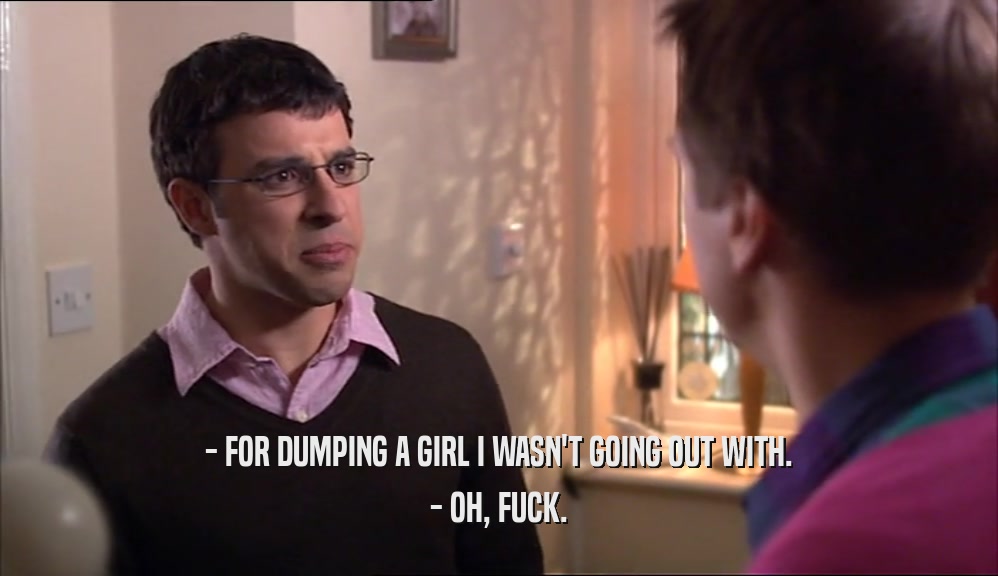 - FOR DUMPING A GIRL I WASN'T GOING OUT WITH.
 - OH, FUCK.
 