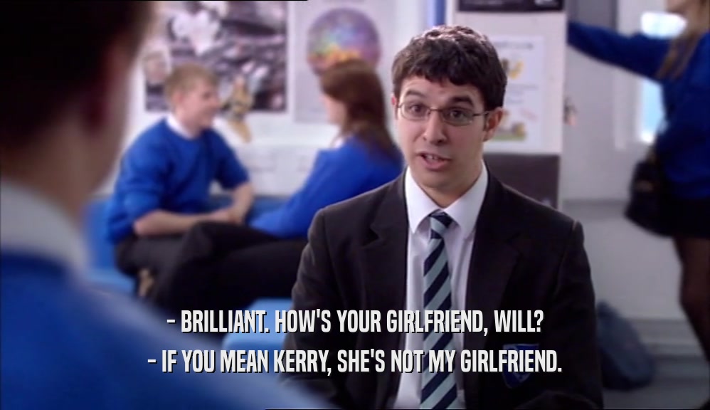 - BRILLIANT. HOW'S YOUR GIRLFRIEND, WILL? - IF YOU MEAN KERRY, SHE'S NOT MY GIRLFRIEND. 