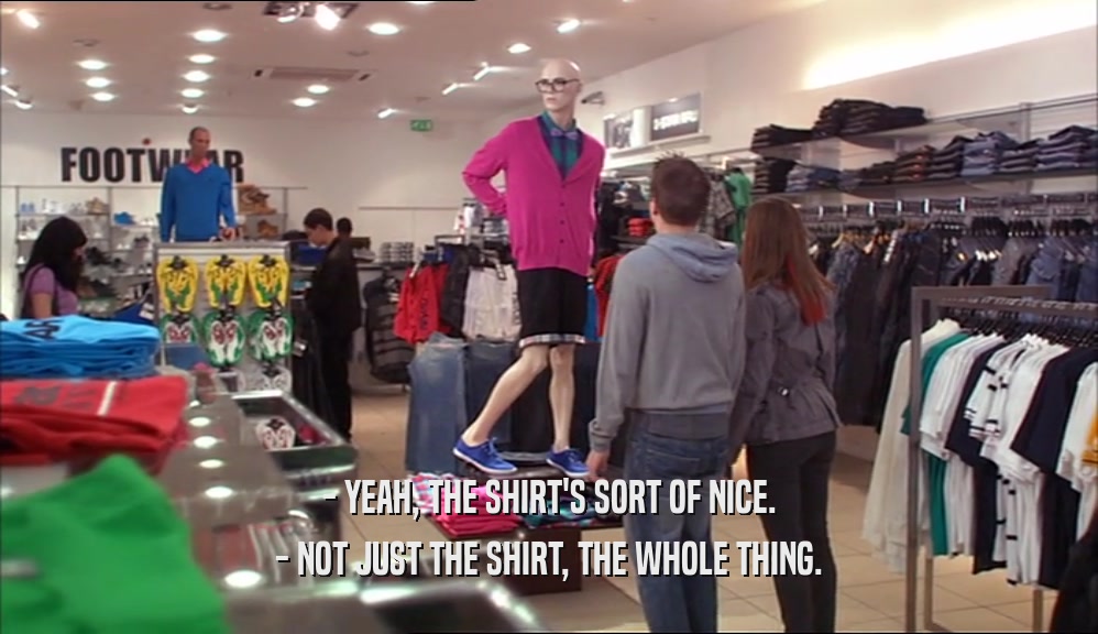 - YEAH, THE SHIRT'S SORT OF NICE. - NOT JUST THE SHIRT, THE WHOLE THING. 