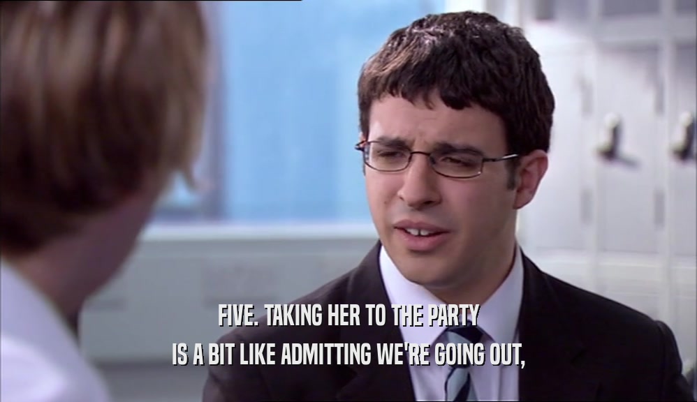 FIVE. TAKING HER TO THE PARTY
 IS A BIT LIKE ADMITTING WE'RE GOING OUT,
 