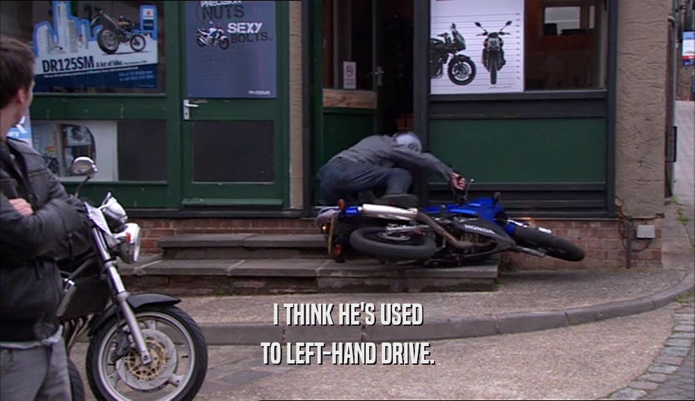 I THINK HE'S USED TO LEFT-HAND DRIVE. 