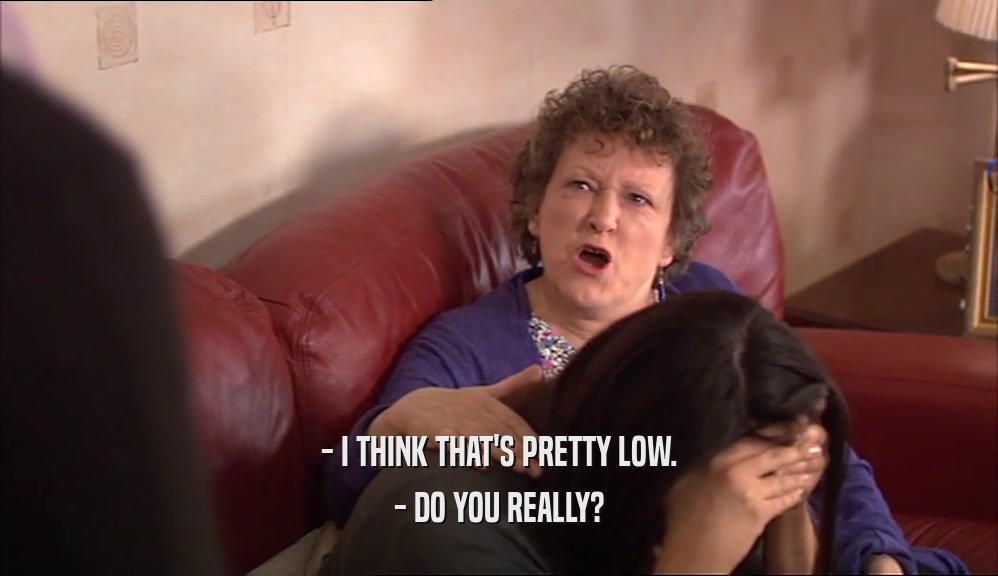 - I THINK THAT'S PRETTY LOW. - DO YOU REALLY? 