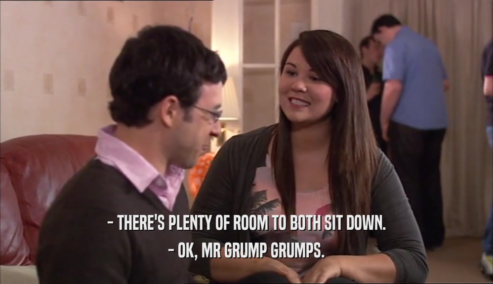 - THERE'S PLENTY OF ROOM TO BOTH SIT DOWN. - OK, MR GRUMP GRUMPS. 