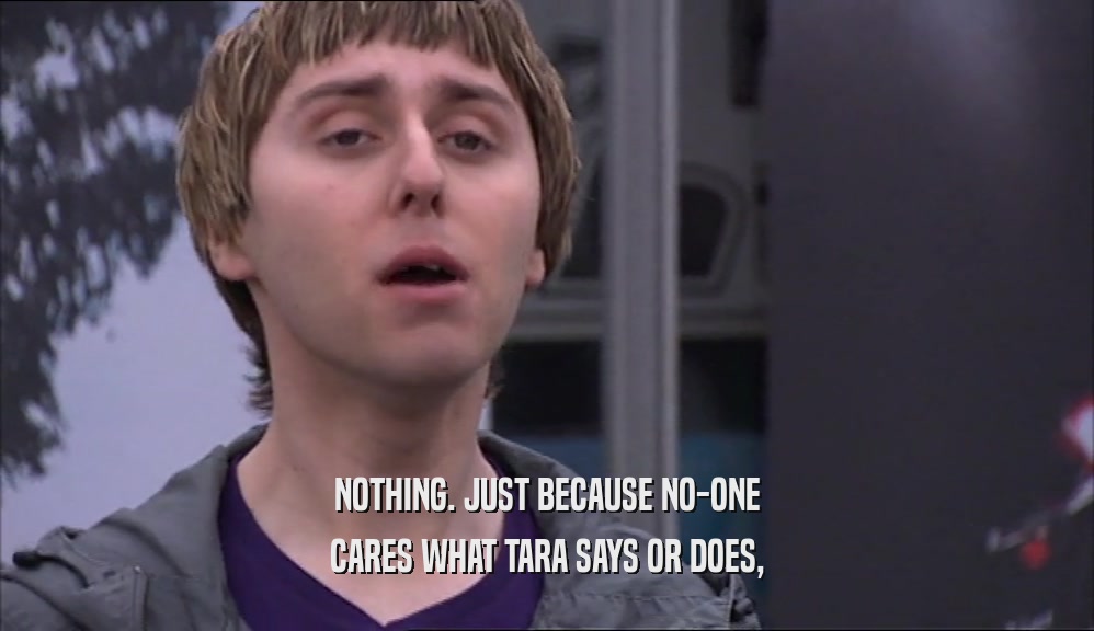 NOTHING. JUST BECAUSE NO-ONE CARES WHAT TARA SAYS OR DOES, 