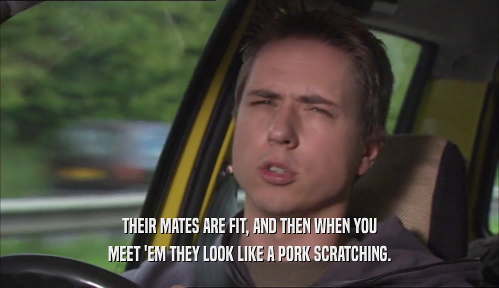 THEIR MATES ARE FIT, AND THEN WHEN YOU MEET 'EM THEY LOOK LIKE A PORK SCRATCHING. 
