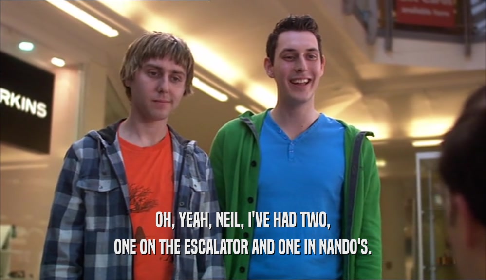 OH, YEAH, NEIL, I'VE HAD TWO,
 ONE ON THE ESCALATOR AND ONE IN NANDO'S.
 