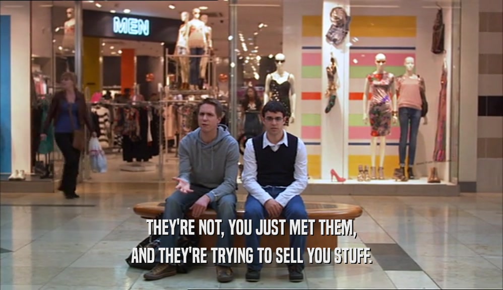 THEY'RE NOT, YOU JUST MET THEM, AND THEY'RE TRYING TO SELL YOU STUFF. 