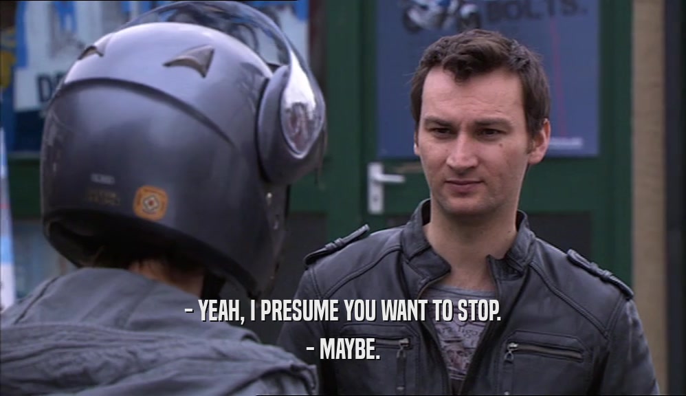 - YEAH, I PRESUME YOU WANT TO STOP. - MAYBE. 