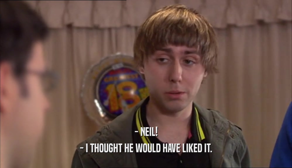 - NEIL! - I THOUGHT HE WOULD HAVE LIKED IT. 
