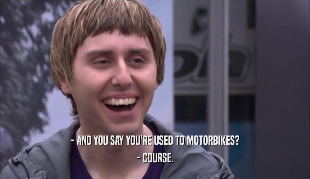 - AND YOU SAY YOU'RE USED TO MOTORBIKES? - COURSE. 